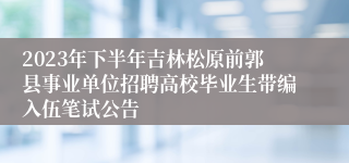 2023年下半年吉林松原前郭县事业单位招聘高校毕业生带编入伍笔试公告