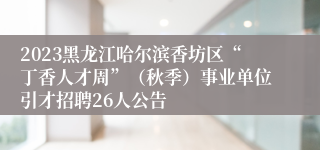 2023黑龙江哈尔滨香坊区“丁香人才周”（秋季）事业单位引才招聘26人公告