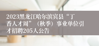 2023黑龙江哈尔滨宾县“丁香人才周”（秋季）事业单位引才招聘205人公告