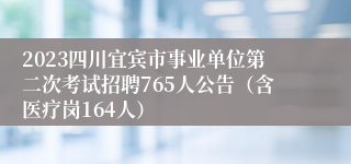 2023四川宜宾市事业单位第二次考试招聘765人公告（含医疗岗164人）