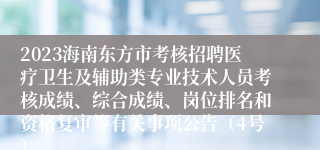 2023海南东方市考核招聘医疗卫生及辅助类专业技术人员考核成绩、综合成绩、岗位排名和资格复审等有关事项公告（4号）