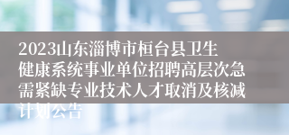 2023山东淄博市桓台县卫生健康系统事业单位招聘高层次急需紧缺专业技术人才取消及核减计划公告