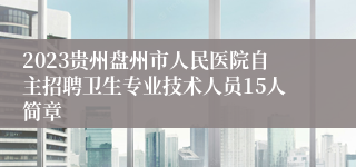 2023贵州盘州市人民医院自主招聘卫生专业技术人员15人简章