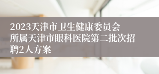 2023天津市卫生健康委员会所属天津市眼科医院第二批次招聘2人方案