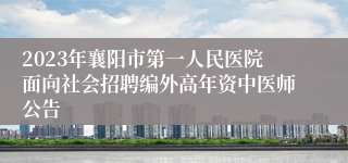 2023年襄阳市第一人民医院面向社会招聘编外高年资中医师公告