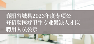 襄阳谷城县2023年度专项公开招聘医疗卫生专业紧缺人才拟聘用人员公示