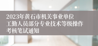 2023年黄石市机关事业单位工勤人员部分专业技术等级操作考核笔试通知