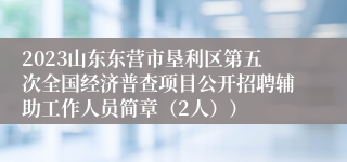 2023山东东营市垦利区第五次全国经济普查项目公开招聘辅助工作人员简章（2人））