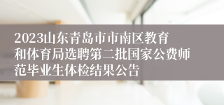 2023山东青岛市市南区教育和体育局选聘第二批国家公费师范毕业生体检结果公告