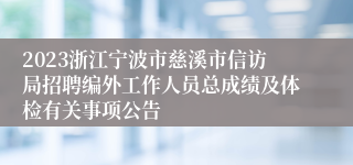 2023浙江宁波市慈溪市信访局招聘编外工作人员总成绩及体检有关事项公告