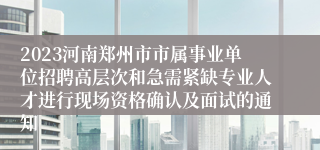 2023河南郑州市市属事业单位招聘高层次和急需紧缺专业人才进行现场资格确认及面试的通知