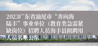 2023广东省汕尾市“奔向海陆丰”事业单位（教育类急需紧缺岗位）招聘人员海丰县拟聘用人员名单公示