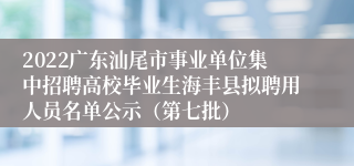 2022广东汕尾市事业单位集中招聘高校毕业生海丰县拟聘用人员名单公示（第七批）