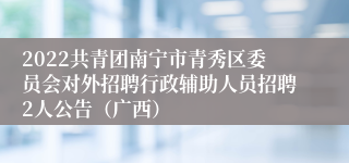 2022共青团南宁市青秀区委员会对外招聘行政辅助人员招聘2人公告（广西）