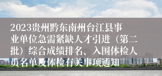 2023贵州黔东南州台江县事业单位急需紧缺人才引进（第二批）综合成绩排名、入围体检人员名单及体检有关事项通知