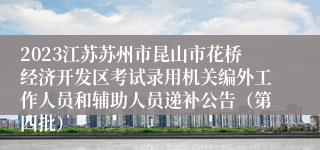 2023江苏苏州市昆山市花桥经济开发区考试录用机关编外工作人员和辅助人员递补公告（第四批）