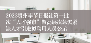 2023贵州毕节日报社第一批次“人才强市”暨高层次急需紧缺人才引进拟聘用人员公示