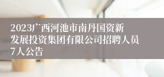 2023广西河池市南丹国资新发展投资集团有限公司招聘人员7人公告