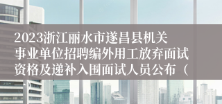 2023浙江丽水市遂昌县机关事业单位招聘编外用工放弃面试资格及递补入围面试人员公布（一）