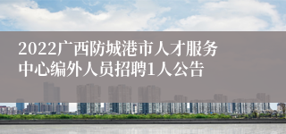 2022广西防城港市人才服务中心编外人员招聘1人公告