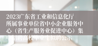 2023广东省工业和信息化厅所属事业单位省中小企业服务中心（省生产服务业促进中心）集中招聘高校毕业生拟聘公示