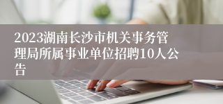 2023湖南长沙市机关事务管理局所属事业单位招聘10人公告