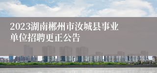 2023湖南郴州市汝城县事业单位招聘更正公告