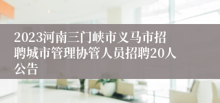 2023河南三门峡市义马市招聘城市管理协管人员招聘20人公告