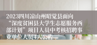 2023四川凉山州昭觉县面向“深度贫困县大学生志愿服务西部计划”项目人员中考核招聘事业单位人员4人公告