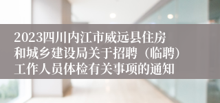 2023四川内江市威远县住房和城乡建设局关于招聘（临聘）工作人员体检有关事项的通知