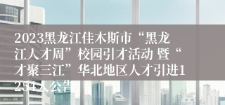 2023黑龙江佳木斯市“黑龙江人才周”校园引才活动 暨“才聚三江”华北地区人才引进1254人公告