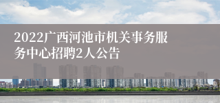 2022广西河池市机关事务服务中心招聘2人公告