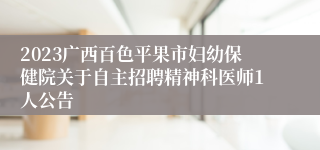 2023广西百色平果市妇幼保健院关于自主招聘精神科医师1人公告