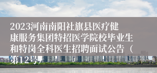 2023河南南阳社旗县医疗健康服务集团特招医学院校毕业生和特岗全科医生招聘面试公告（第12号）