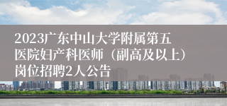 2023广东中山大学附属第五医院妇产科医师（副高及以上）岗位招聘2人公告