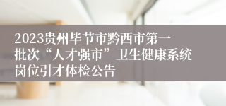 2023贵州毕节市黔西市第一批次“人才强市”卫生健康系统岗位引才体检公告