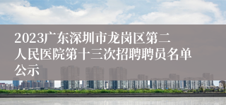 2023广东深圳市龙岗区第二人民医院第十三次招聘聘员名单公示