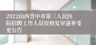 2022山西晋中市第三人民医院招聘工作人员资格复审递补变更公告