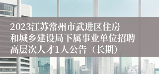 2023江苏常州市武进区住房和城乡建设局下属事业单位招聘高层次人才1人公告（长期）