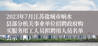 2023年7月江苏盐城市响水县部分机关事业单位招聘政府购买服务用工人员拟聘用人员名单公示（四）