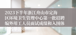 2023下半年浙江舟山市定海区环境卫生管理中心第一批招聘编外用工人员面试成绩和入围体检名单公示