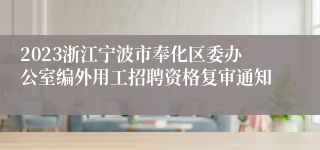 2023浙江宁波市奉化区委办公室编外用工招聘资格复审通知