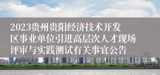 2023贵州贵阳经济技术开发区事业单位引进高层次人才现场评审与实践测试有关事宜公告