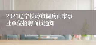 2023辽宁铁岭市调兵山市事业单位招聘面试通知