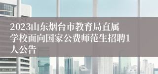 2023山东烟台市教育局直属学校面向国家公费师范生招聘1人公告