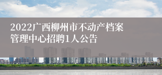 2022广西柳州市不动产档案管理中心招聘1人公告