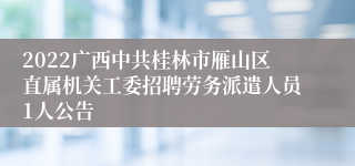 2022广西中共桂林市雁山区直属机关工委招聘劳务派遣人员1人公告