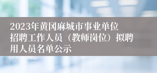 2023年黄冈麻城市事业单位招聘工作人员（教师岗位）拟聘用人员名单公示