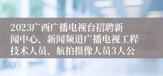 2023广西广播电视台招聘新闻中心、新闻频道广播电视工程技术人员、航拍摄像人员3人公告