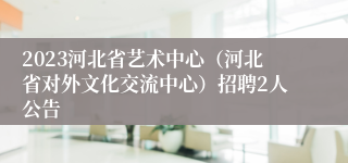 2023河北省艺术中心（河北省对外文化交流中心）招聘2人公告